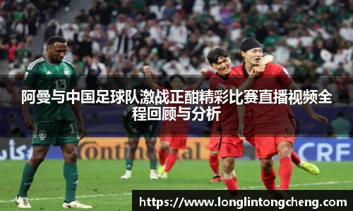 阿曼与中国足球队激战正酣精彩比赛直播视频全程回顾与分析