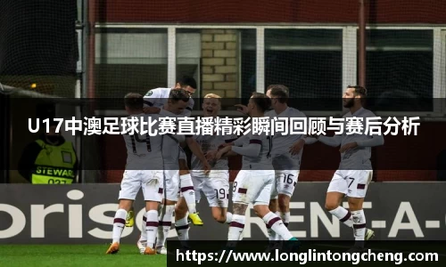 U17中澳足球比赛直播精彩瞬间回顾与赛后分析