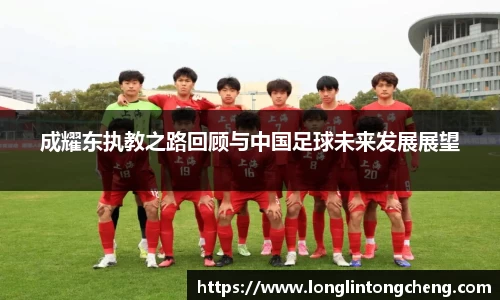 成耀东执教之路回顾与中国足球未来发展展望