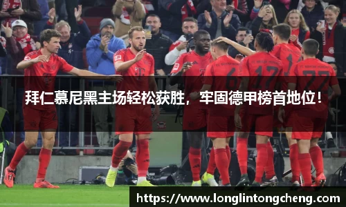拜仁慕尼黑主场轻松获胜，牢固德甲榜首地位！