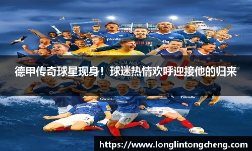 德甲传奇球星现身！球迷热情欢呼迎接他的归来