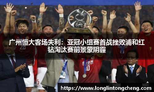 广州恒大客场失利：亚冠小组赛首战挫败浦和红钻淘汰赛前景蒙阴霾