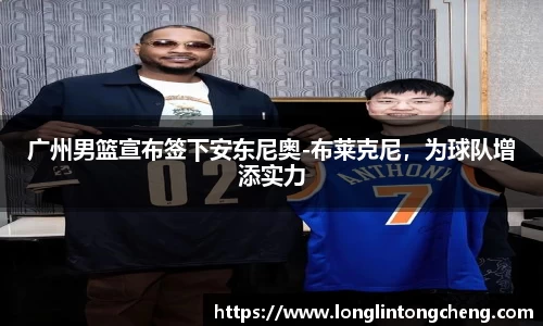 广州男篮宣布签下安东尼奥-布莱克尼，为球队增添实力