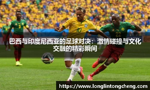 巴西与印度尼西亚的足球对决：激情碰撞与文化交融的精彩瞬间
